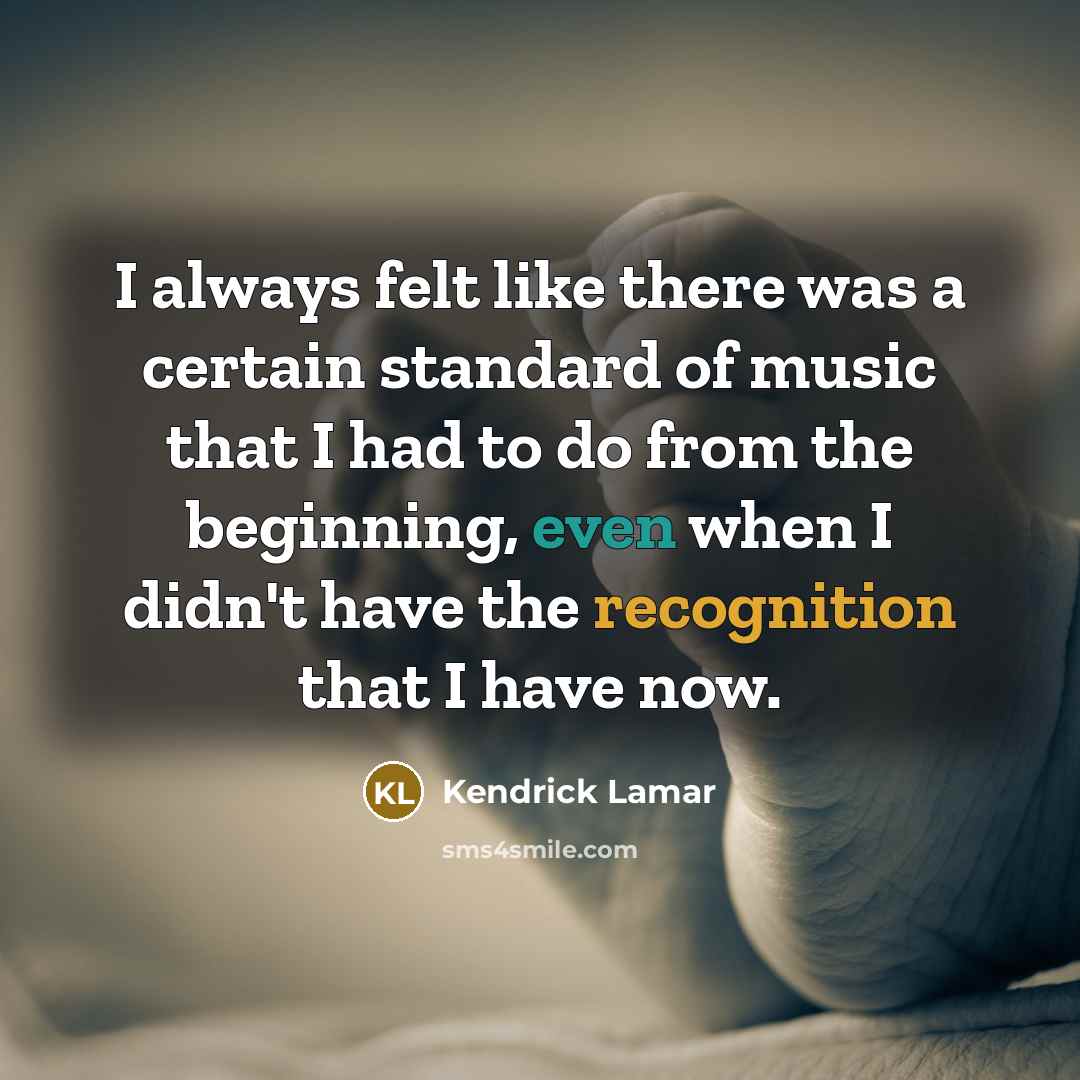“I always felt like there was a certain standard of music that I had to do from the beginning, even when I didn't have the recognition that I have now.” quote by Kendrick Lamar