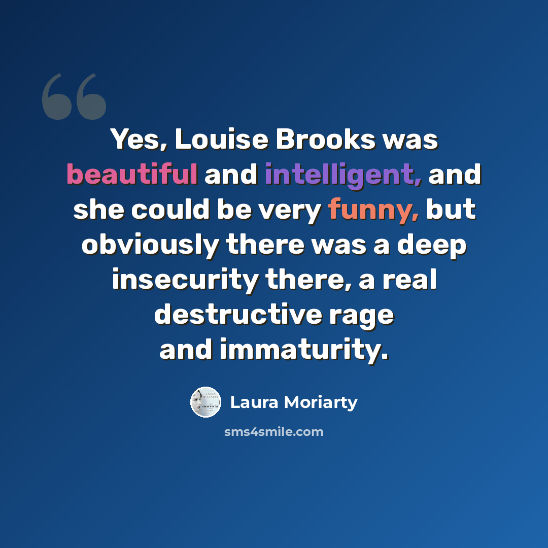 “Yes, Louise Brooks was beautiful and intelligent, and she could be very funny, but obviously there was a deep insecurity there, a real destructive rage and immaturity.” quote by Laura Moriarty