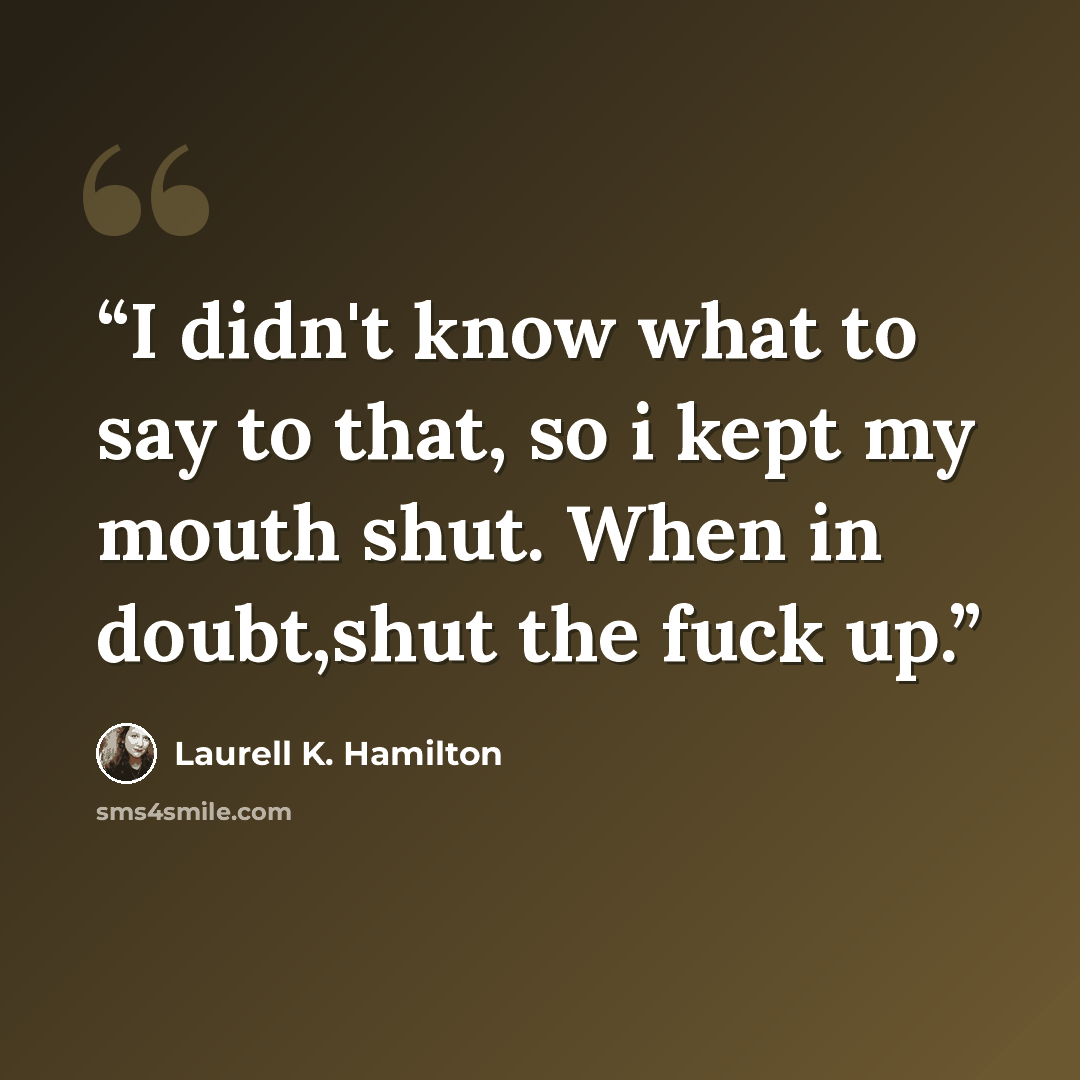 “I didn't know what to say to that, so i kept my mouth shut. When in doubt,shut the fuck up.” quote by Laurell K. Hamilton