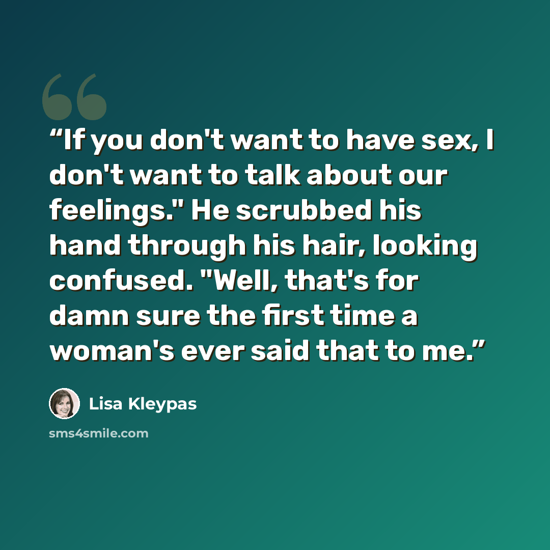 “If you don't want to have sex, I don't want to talk about our feelings." He scrubbed his hand through his hair, looking confused. "Well, that's for damn sure the first time a woman's ever said that to me.” quote by Lisa Kleypas