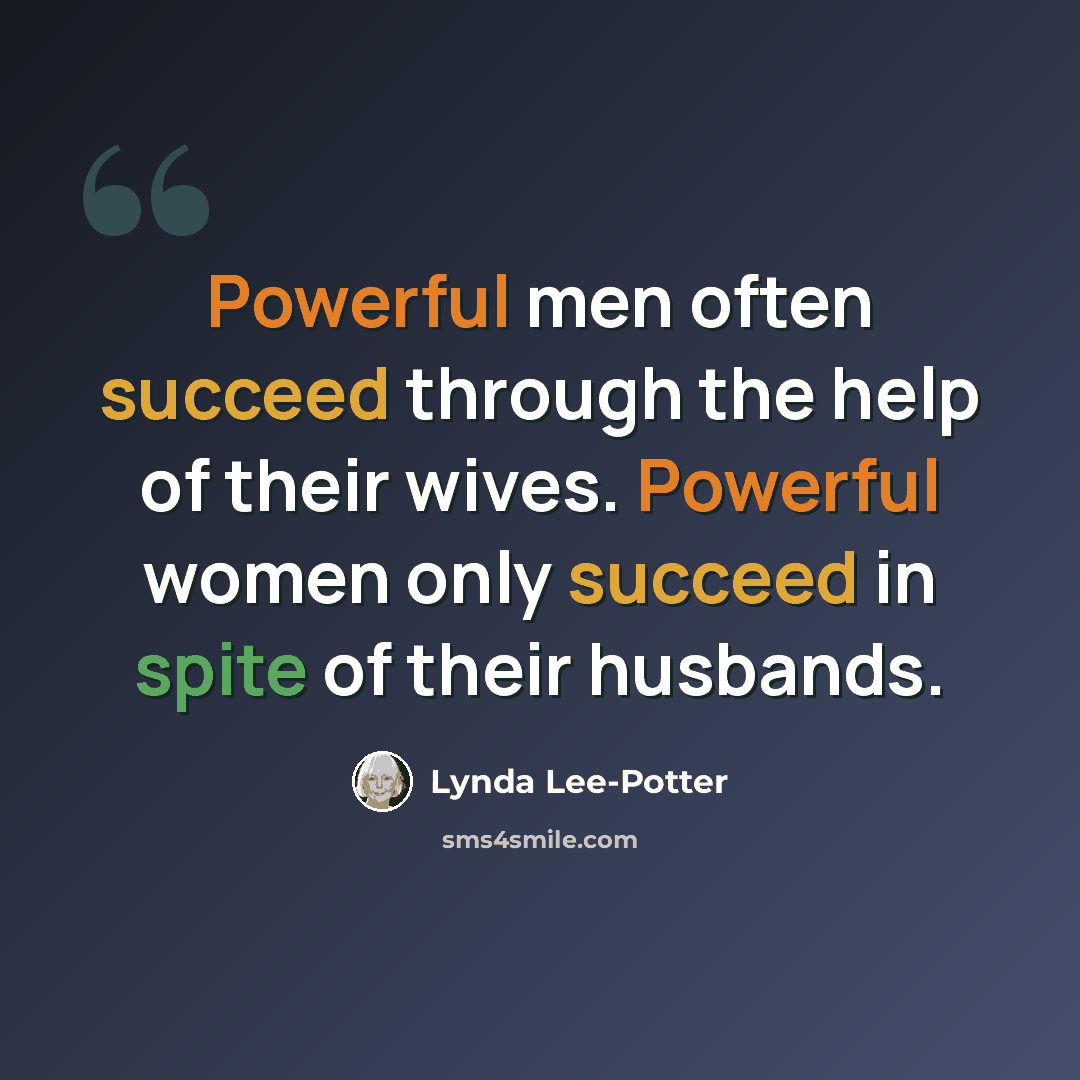 “Powerful men often succeed through the help of their wives. Powerful women only succeed in spite of their husbands.” quote by Lynda Lee-Potter