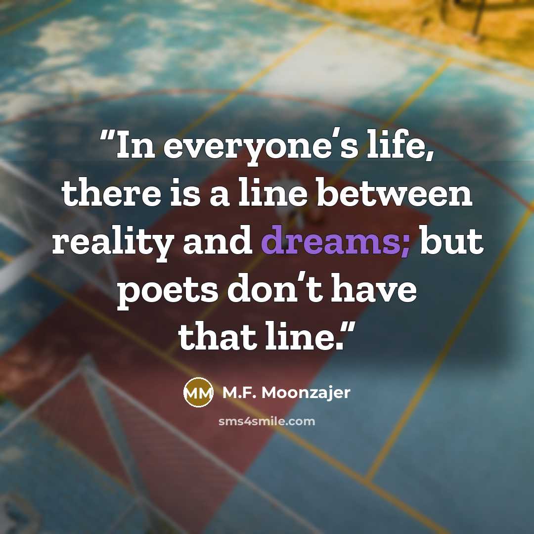 “In everyone’s life, there is a line between reality and dreams; but poets don’t have that line.” quote by M.F. Moonzajer