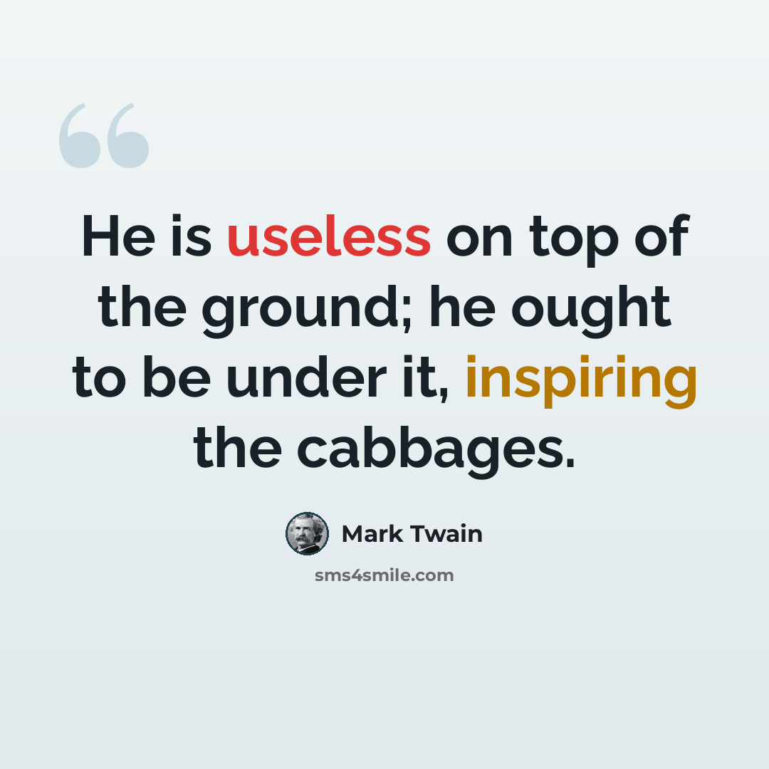“He is useless on top of the ground; he ought to be under it, inspiring the cabbages.” quote by Mark Twain