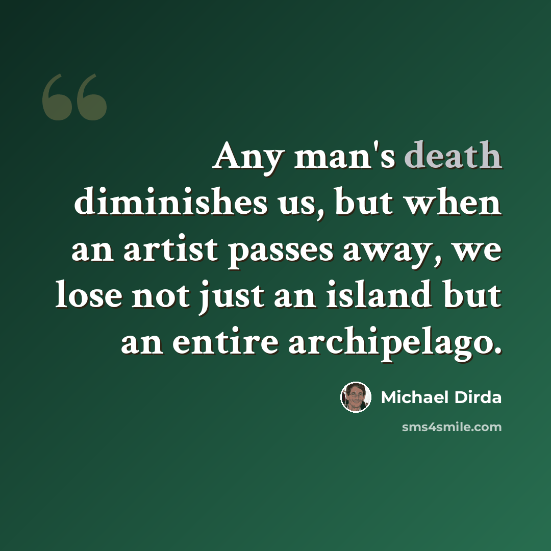 “Any man's death diminishes us, but when an artist passes away, we lose not just an island but an entire archipelago.” quote by Michael Dirda