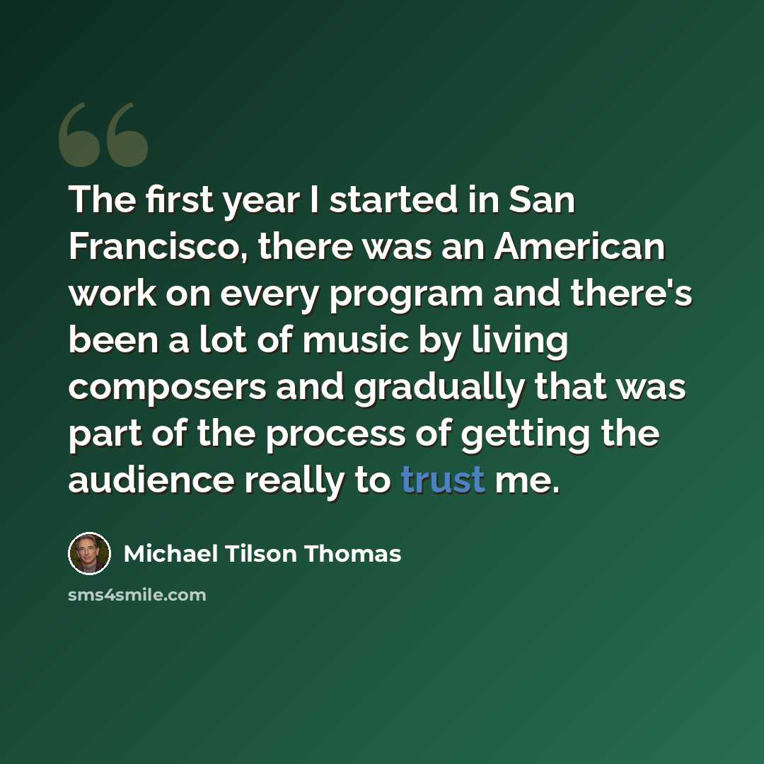 “The first year I started in San Francisco, there was an American work on every program and there's been a lot of music by living composers and gradually that was part of the process of getting the audience really to trust me.” quote by Michael Tilson Thomas