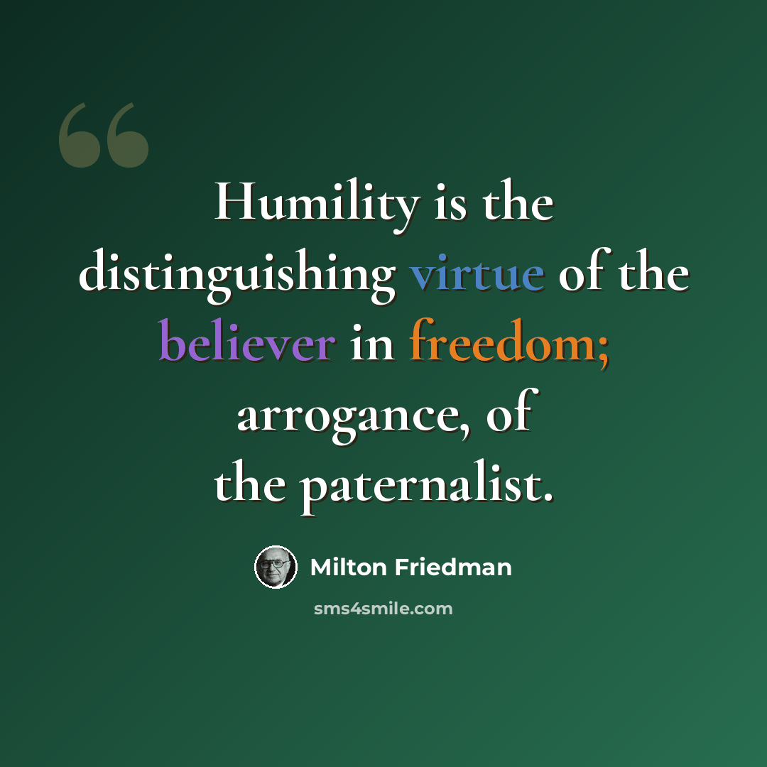 “Humility is the distinguishing virtue of the believer in freedom; arrogance, of the paternalist.” quote by Milton Friedman