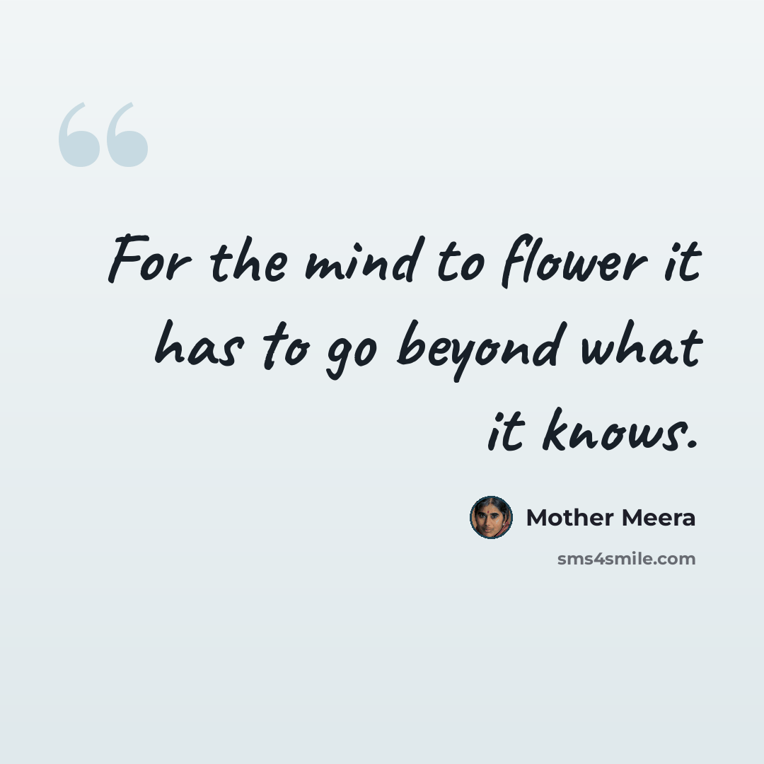 “For the mind to flower it has to go beyond what it knows.” quote by Mother Meera