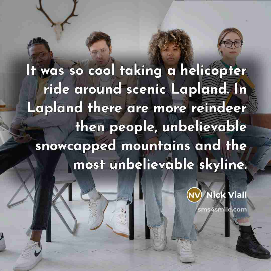 “It was so cool taking a helicopter ride around scenic Lapland. In Lapland there are more reindeer then people, unbelievable snowcapped mountains and the most unbelievable skyline.” quote by Nick Viall