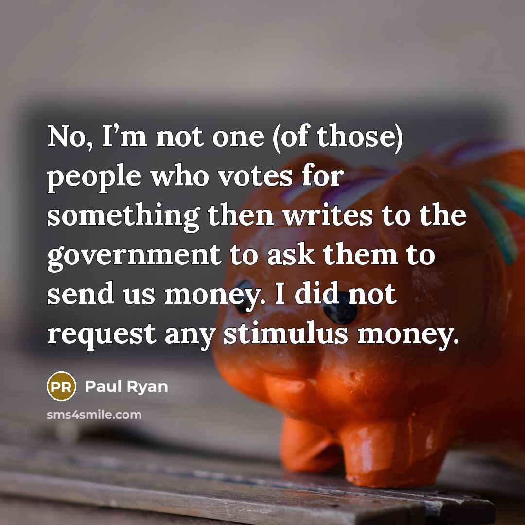 “No, I’m not one (of those) people who votes for something then writes to the government to ask them to send us money. I did not request any stimulus money.” quote by Paul Ryan