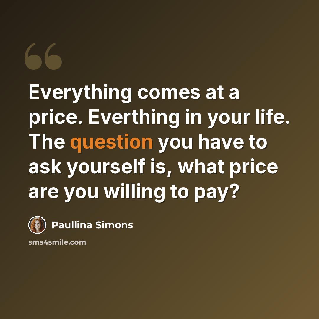 “Everything comes at a price. Everthing in your life. The question you have to ask yourself is, what price are you willing to pay?” quote by Paullina Simons