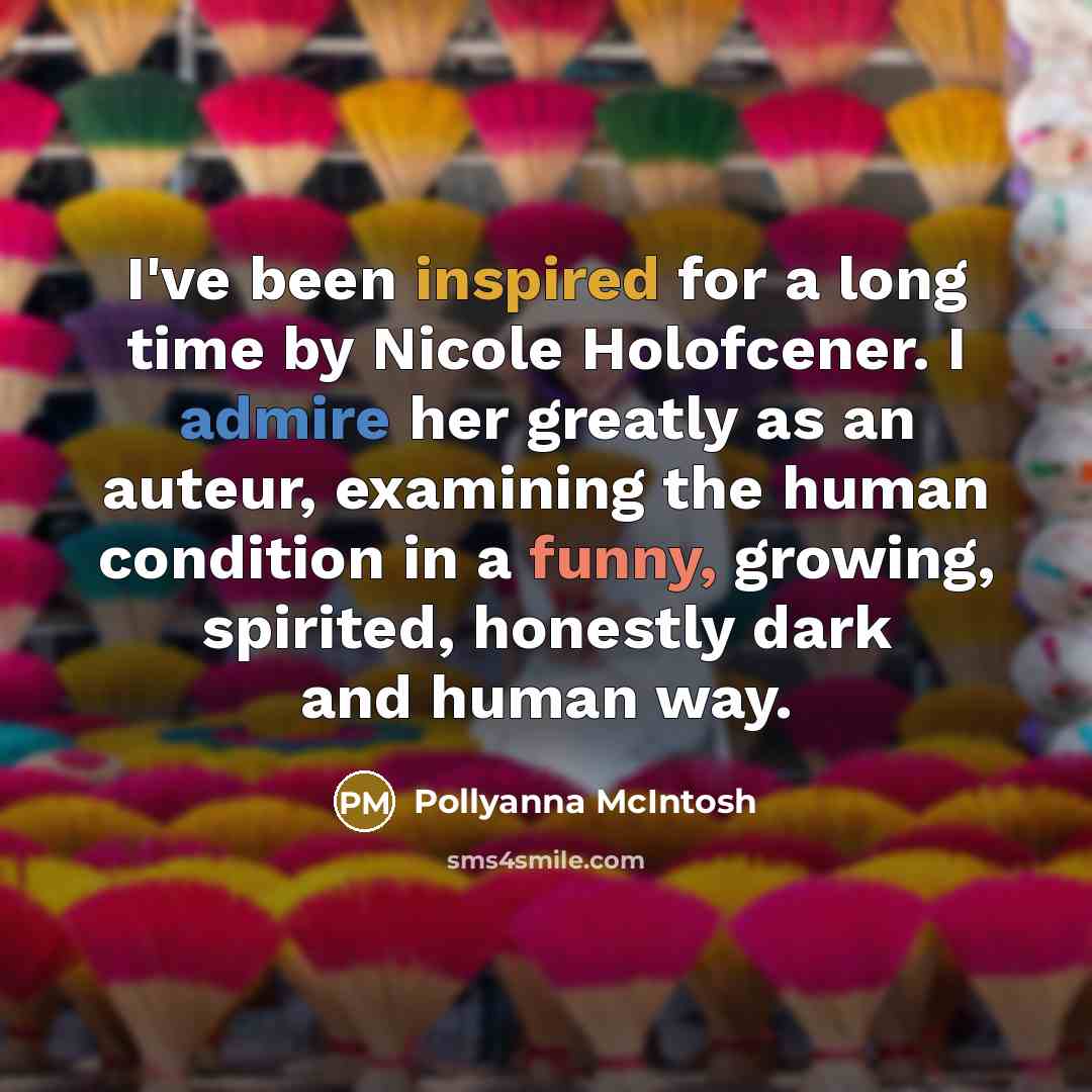 “I've been inspired for a long time by Nicole Holofcener. I admire her greatly as an auteur, examining the human condition in a funny, growing, spirited, honestly dark and human way.” quote by Pollyanna McIntosh