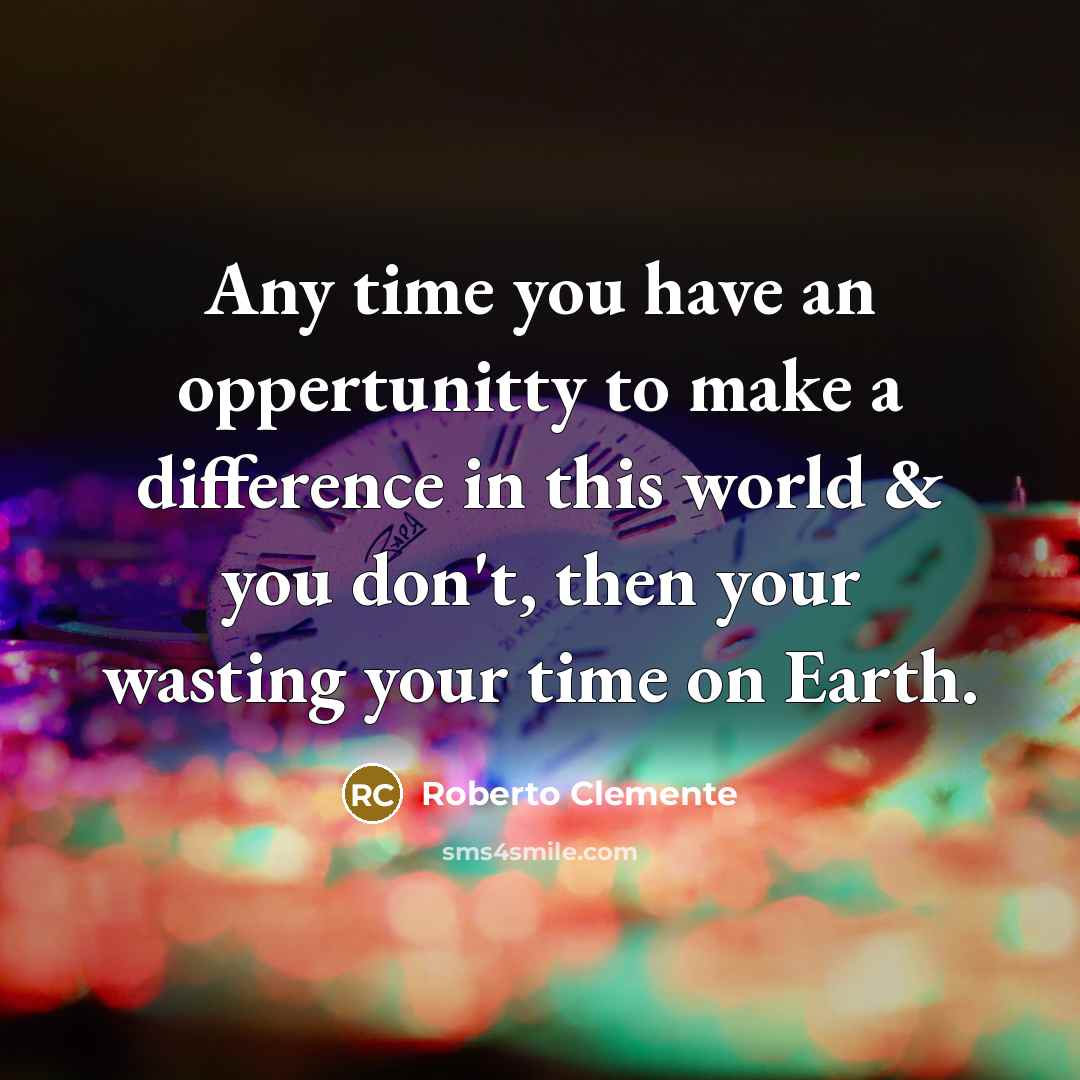 “Any time you have an oppertunitty to make a difference in this world & you don't, then your wasting your time on Earth.” quote by Roberto Clemente