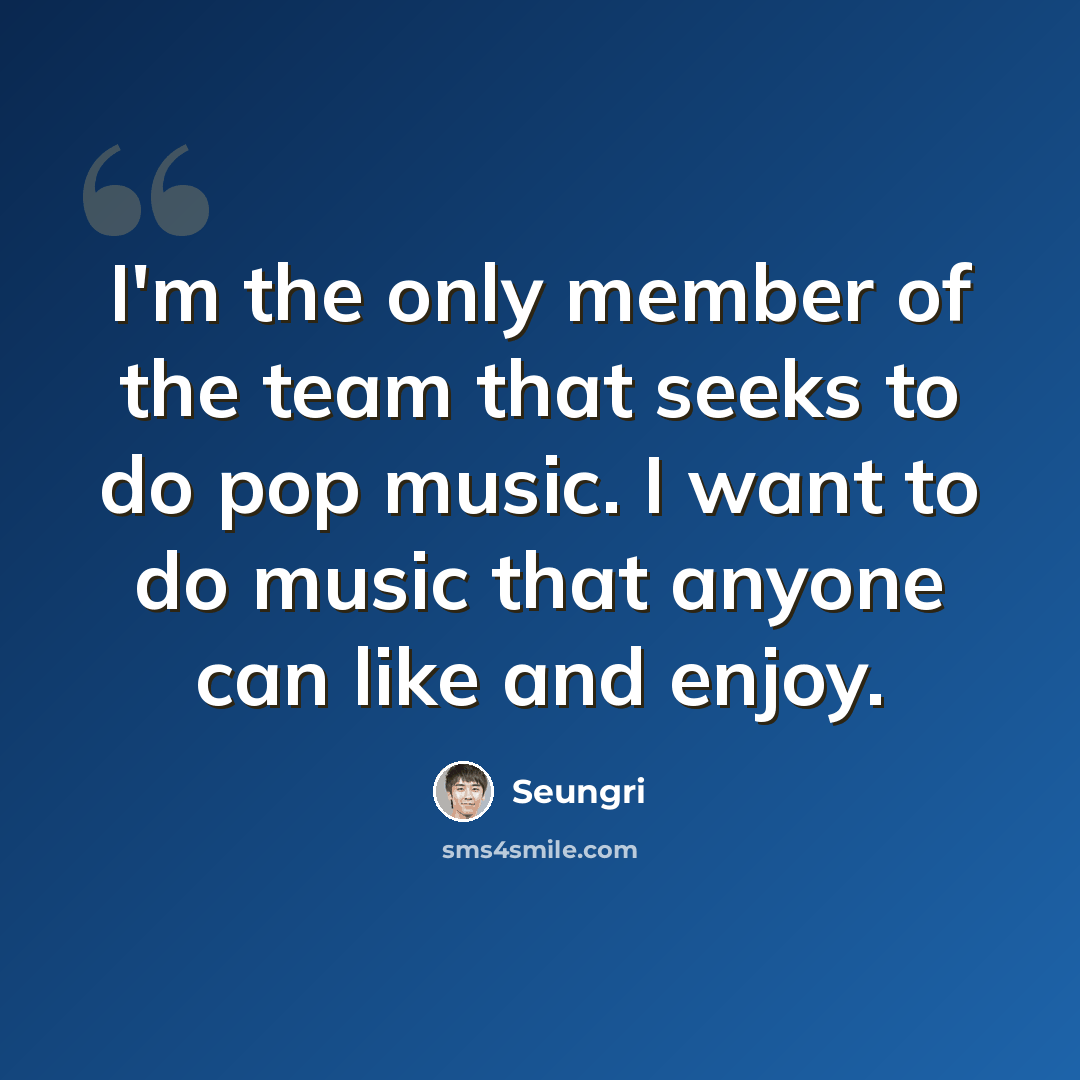 “I'm the only member of the team that seeks to do pop music. I want to do music that anyone can like and enjoy.” quote by Seungri