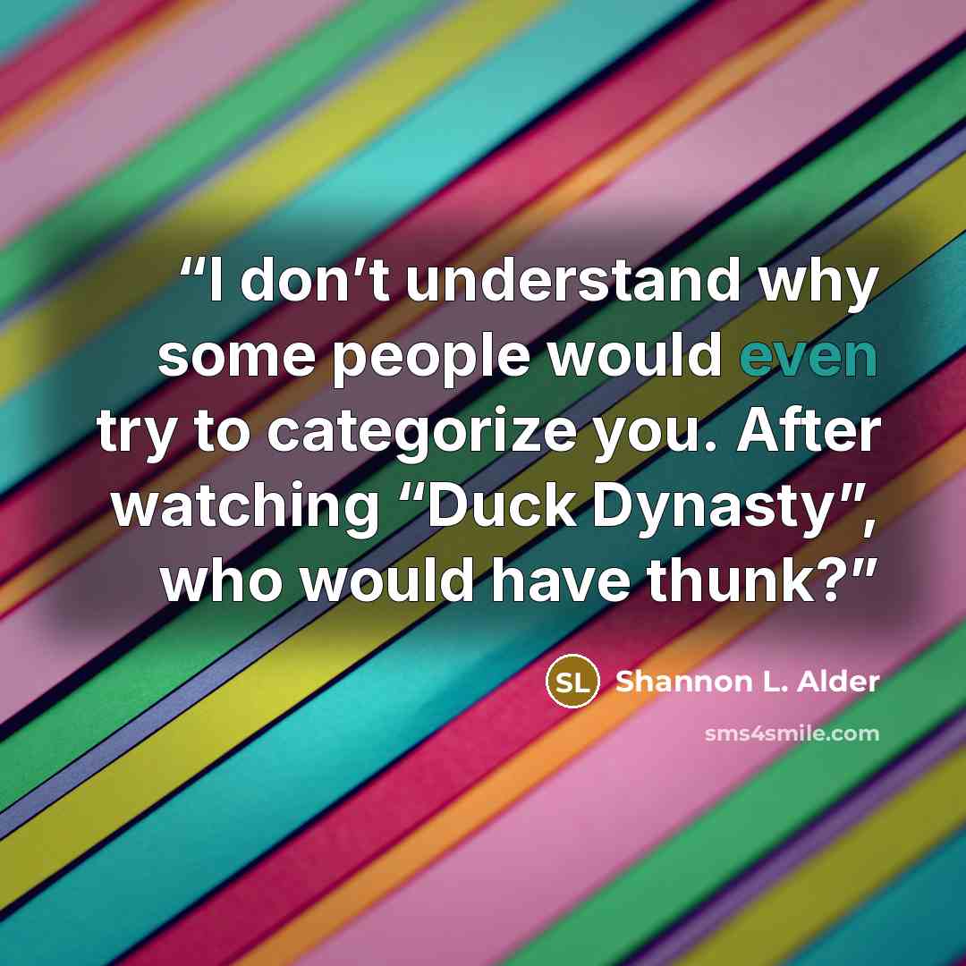“I don’t understand why some people would even try to categorize you. After watching “Duck Dynasty”, who would have thunk?” quote by Shannon L. Alder