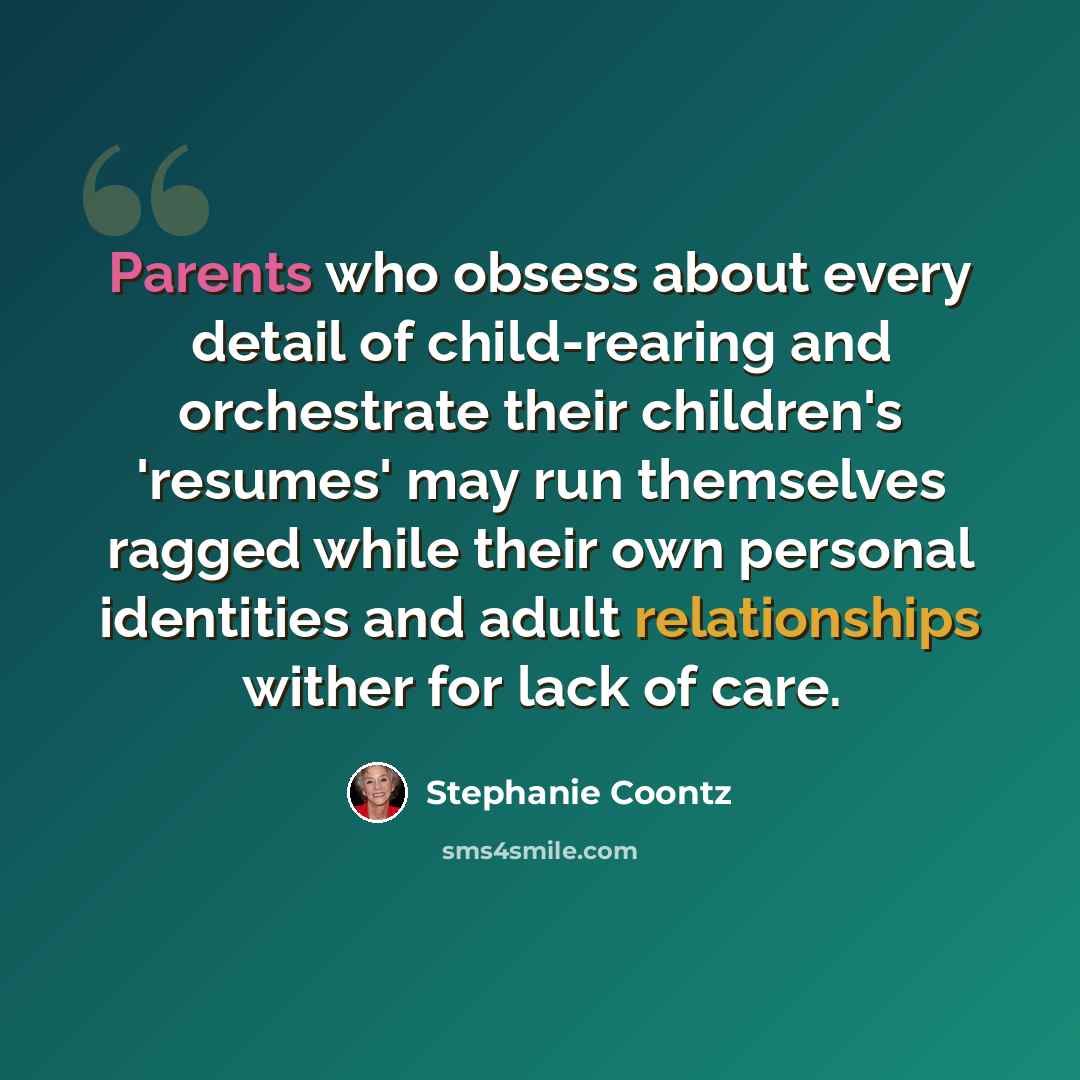 “Parents who obsess about every detail of child-rearing and orchestrate their children's 'resumes' may run themselves ragged while their own personal identities and adult relationships wither for lack of care.” quote by Stephanie Coontz