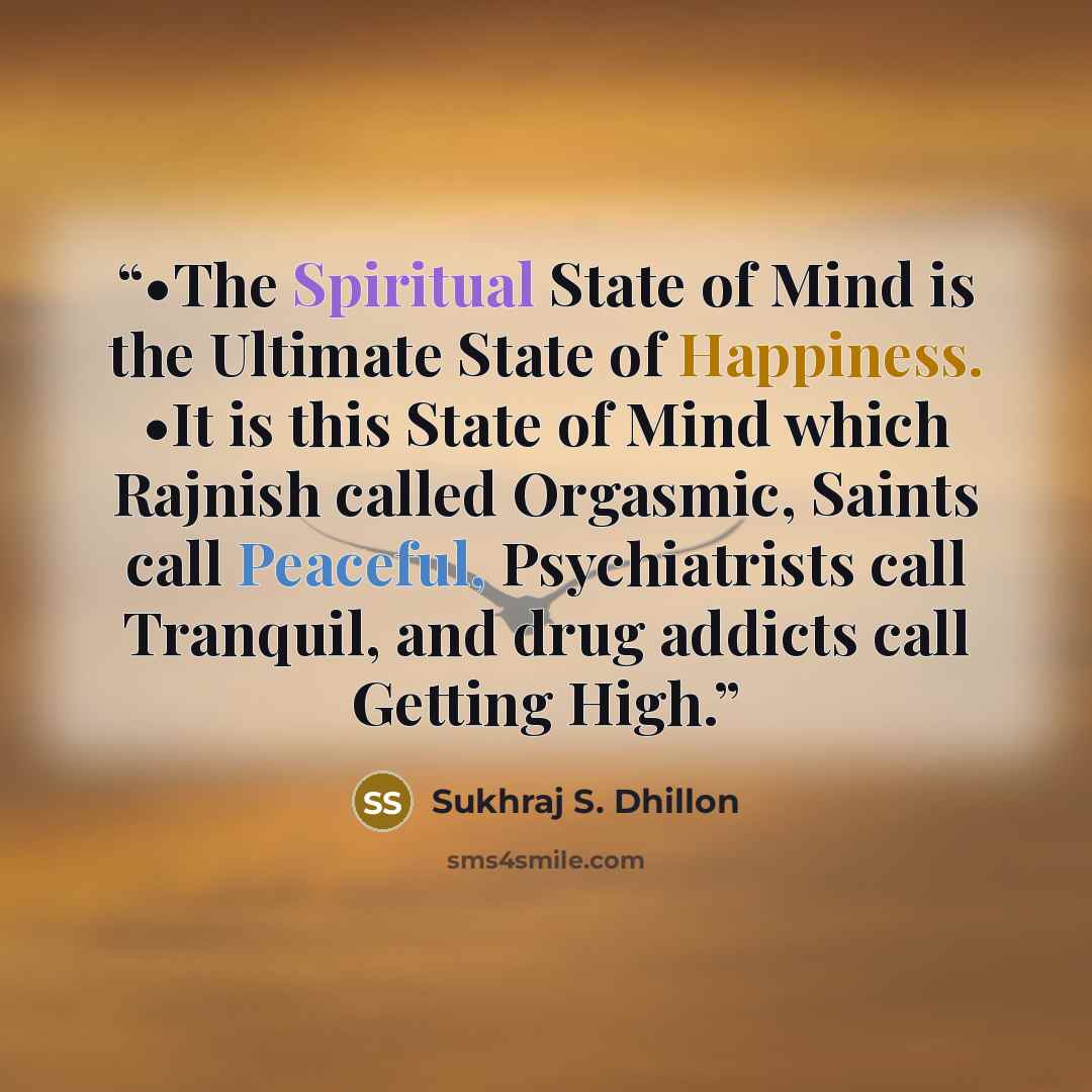 “•The Spiritual State of Mind is the Ultimate State of Happiness. •It is this State of Mind which Rajnish called Orgasmic, Saints call Peaceful, Psychiatrists call Tranquil, and drug addicts call Getting High.” quote by Sukhraj S. Dhillon