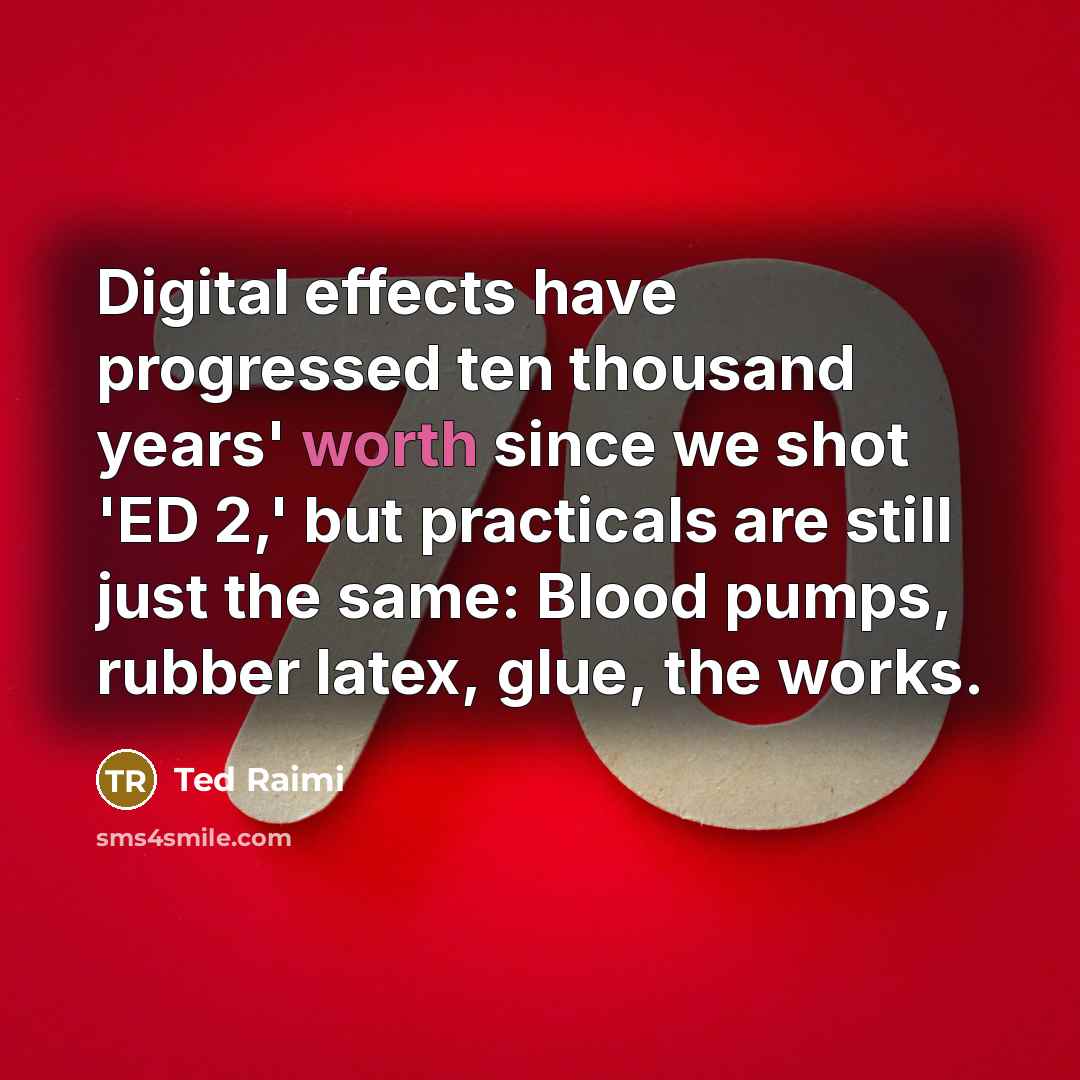 “Digital effects have progressed ten thousand years' worth since we shot 'ED 2,' but practicals are still just the same: Blood pumps, rubber latex, glue, the works.” quote by Ted Raimi