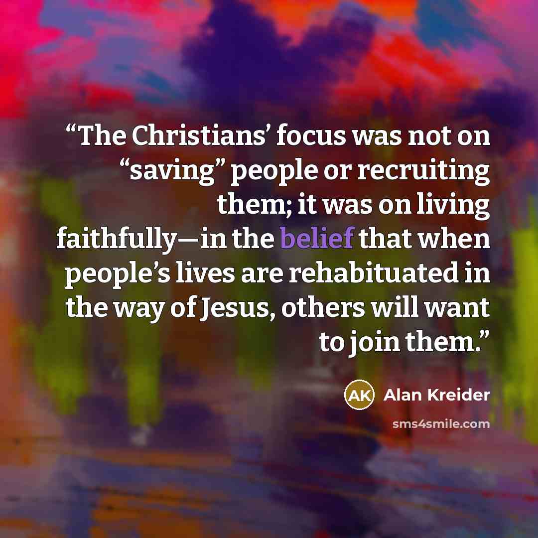 “The Christians’ focus was not on “saving” people or recruiting them; it was on living faithfully—in the belief that when people’s lives are rehabituated in the way of Jesus, others will want to join them.” quote by Alan Kreider