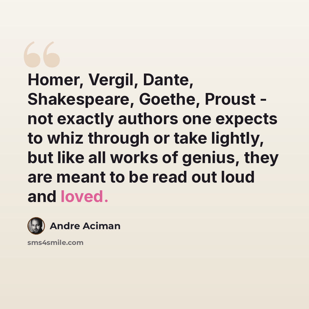 “Homer, Vergil, Dante, Shakespeare, Goethe, Proust - not exactly authors one expects to whiz through or take lightly, but like all works of genius, they are meant to be read out loud and loved.” quote by Andre Aciman