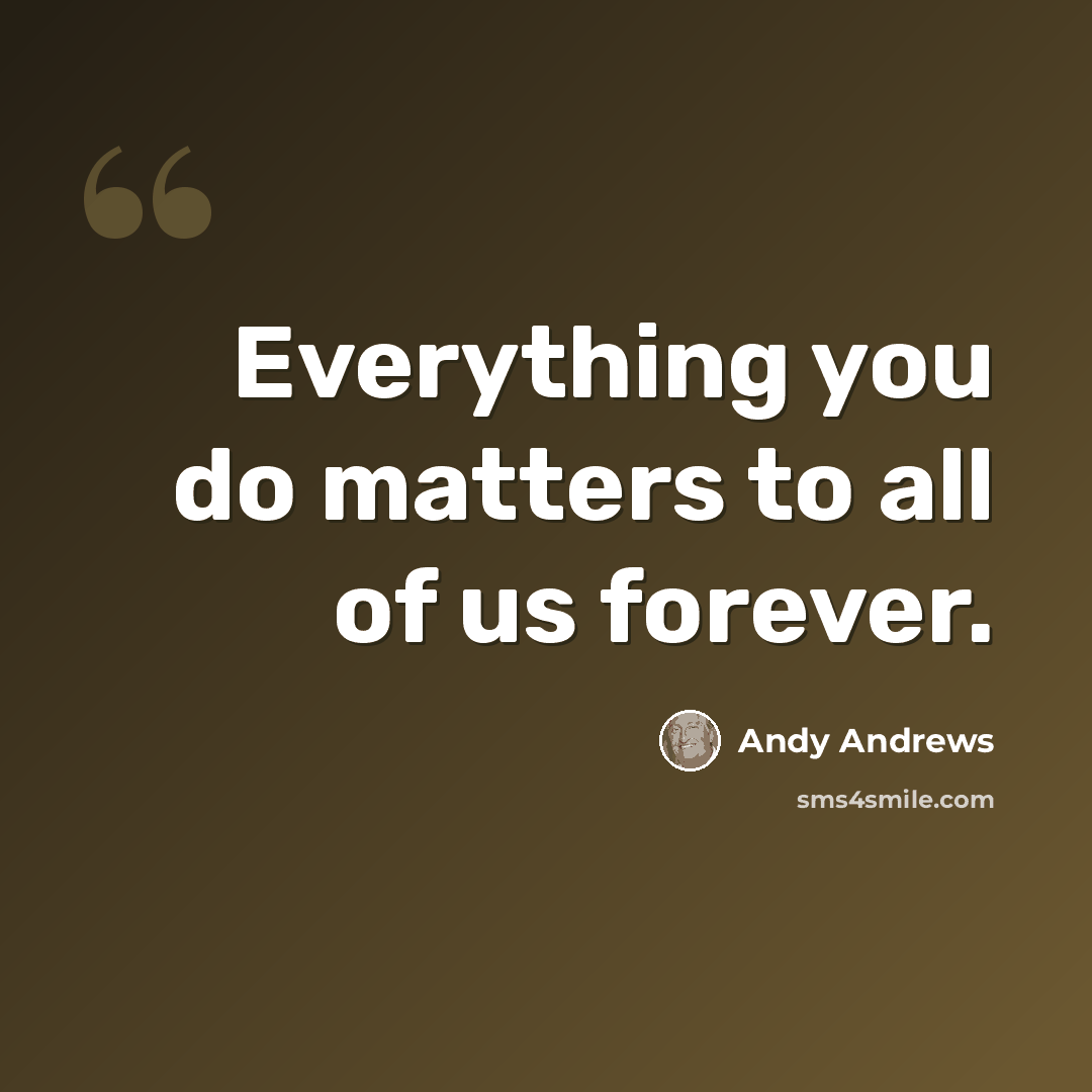 “Everything you do matters to all of us forever.” quote by Andy Andrews
