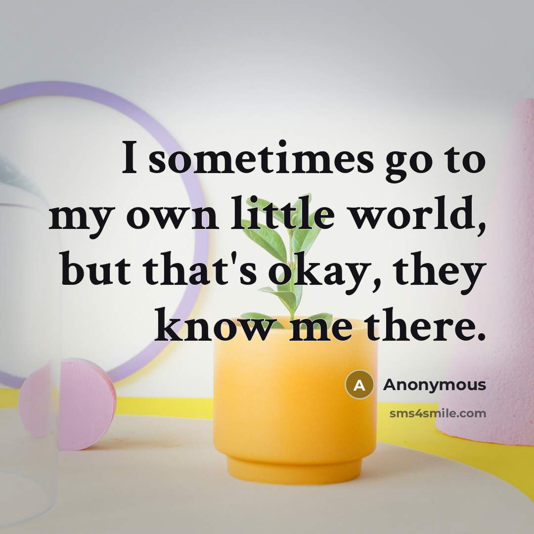 “I sometimes go to my own little world, but that's okay, they know me there.” quote by Anonymous