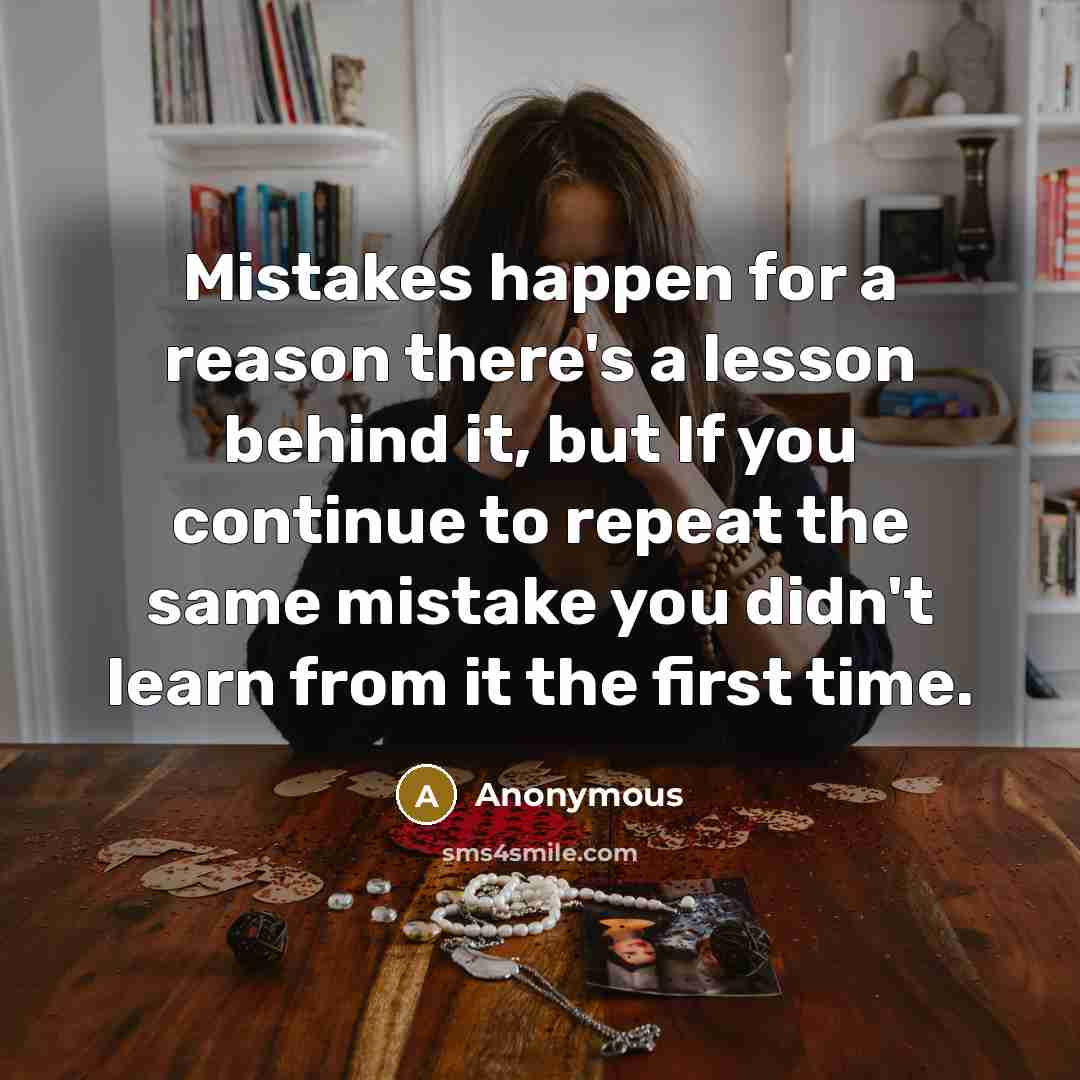 “Mistakes happen for a reason there's a lesson behind it, but If you continue to repeat the same mistake you didn't learn from it the first time.” quote by Anonymous