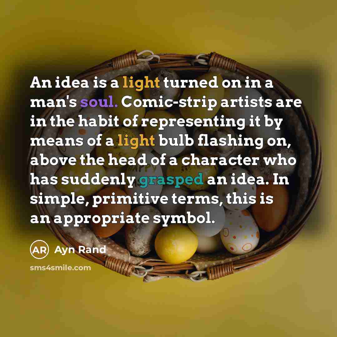 “An idea is a light turned on in a man's soul. Comic-strip artists are in the habit of representing it by means of a light bulb flashing on, above the head of a character who has suddenly grasped an idea. In simple, primitive terms, this is an appropriate symbol.” quote by Ayn Rand