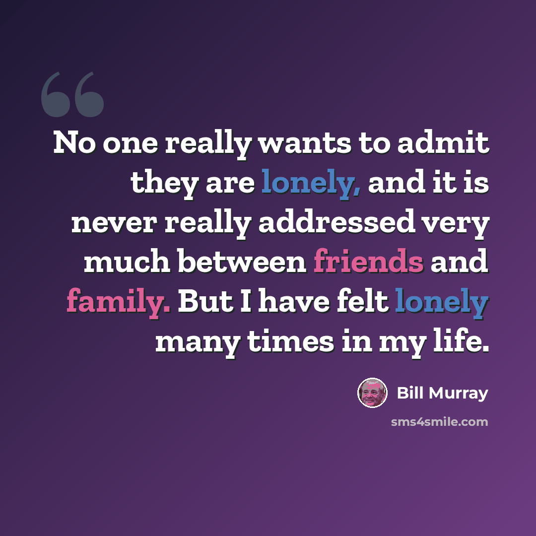 “No one really wants to admit they are lonely, and it is never really addressed very much between friends and family. But I have felt lonely many times in my life.” quote by Bill Murray