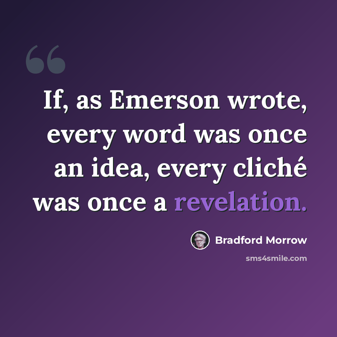 “If, as Emerson wrote, every word was once an idea, every cliché was once a revelation.” quote by Bradford Morrow