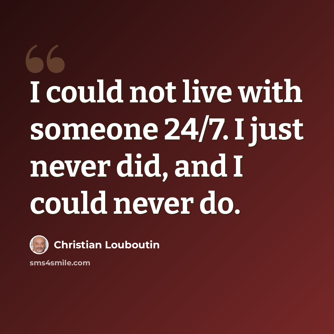 “I could not live with someone 24/7. I just never did, and I could never do.” quote by Christian Louboutin