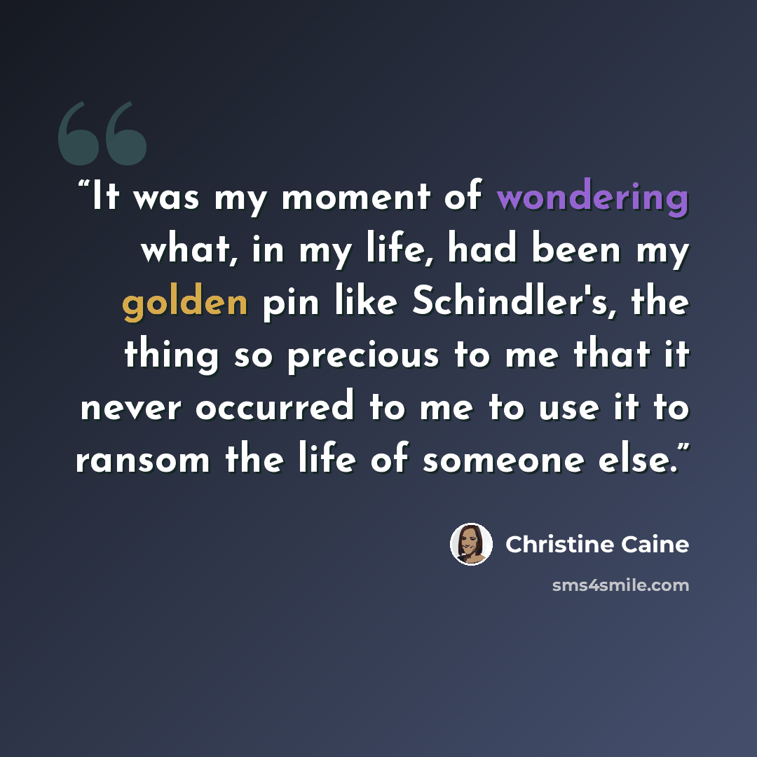 “It was my moment of wondering what, in my life, had been my golden pin like Schindler's, the thing so precious to me that it never occurred to me to use it to ransom the life of someone else.” quote by Christine Caine