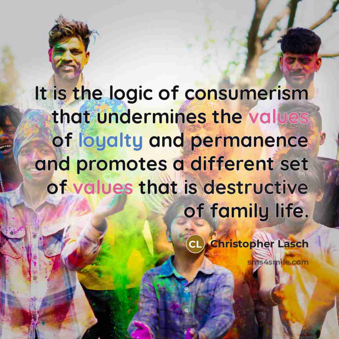 “It is the logic of consumerism that undermines the values of loyalty and permanence and promotes a different set of values that is destructive of family life.” quote by Christopher Lasch