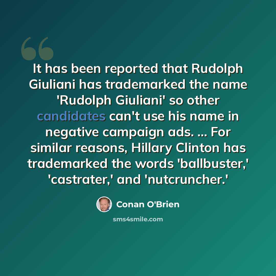 “It has been reported that Rudolph Giuliani has trademarked the name 'Rudolph Giuliani' so other candidates can't use his name in negative campaign ads. ... For similar reasons, Hillary Clinton has trademarked the words 'ballbuster,' 'castrater,' and 'nutcruncher.'” quote by Conan O'Brien