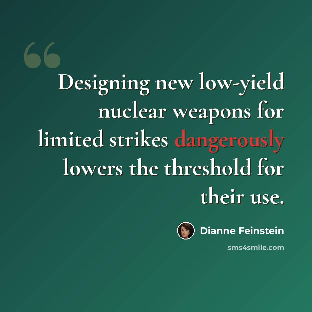 “Designing new low-yield nuclear weapons for limited strikes dangerously lowers the threshold for their use.” quote by Dianne Feinstein