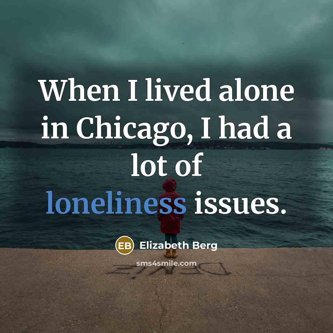“When I lived alone in Chicago, I had a lot of loneliness issues.” quote by Elizabeth Berg
