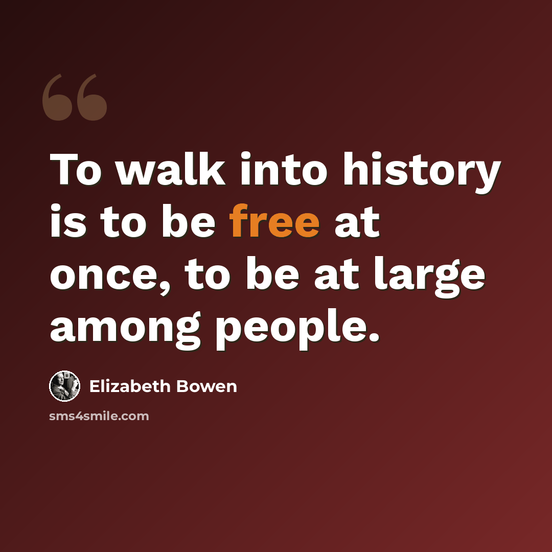 “To walk into history is to be free at once, to be at large among people.” quote by Elizabeth Bowen