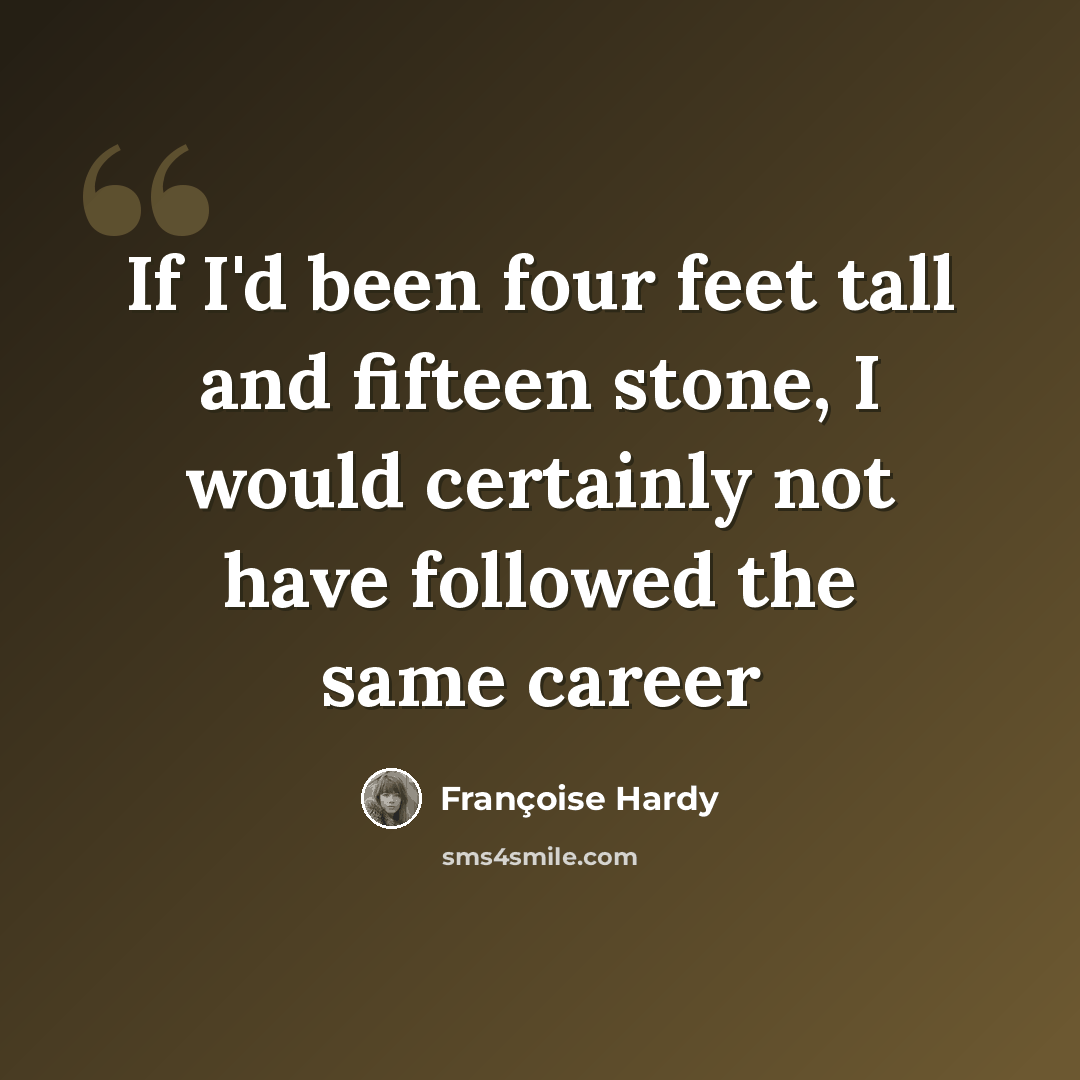 “If I'd been four feet tall and fifteen stone, I would certainly not have followed the same career” quote by Francoise Hardy