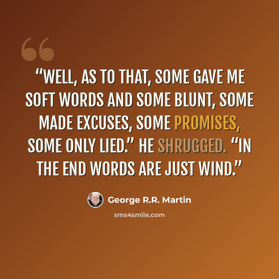 “Well, as to that, some gave me soft words and some blunt, some made excuses, some promises, some only lied.” He shrugged. “In the end words are just wind.” quote by George R.R. Martin
