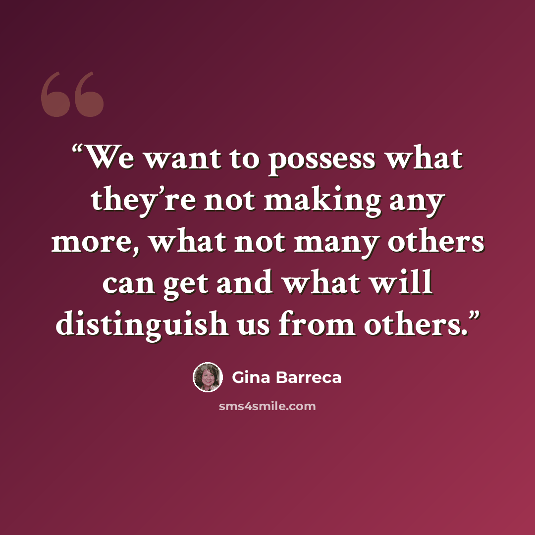 “We want to possess what they’re not making any more, what not many others can get and what will distinguish us from others.” quote by Gina Barreca
