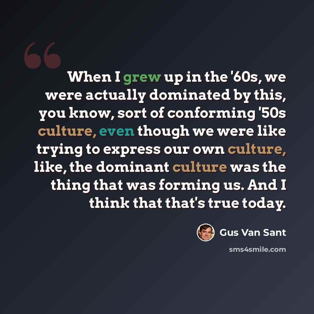 “When I grew up in the '60s, we were actually dominated by this, you know, sort of conforming '50s culture, even though we were like trying to express our own culture, like, the dominant culture was the thing that was forming us. And I think that that's true today.” quote by Gus Van Sant