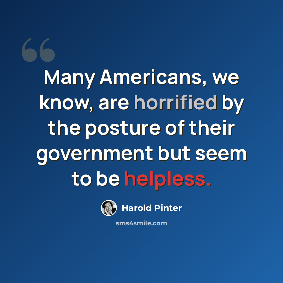 “Many Americans, we know, are horrified by the posture of their government but seem to be helpless.” quote by Harold Pinter