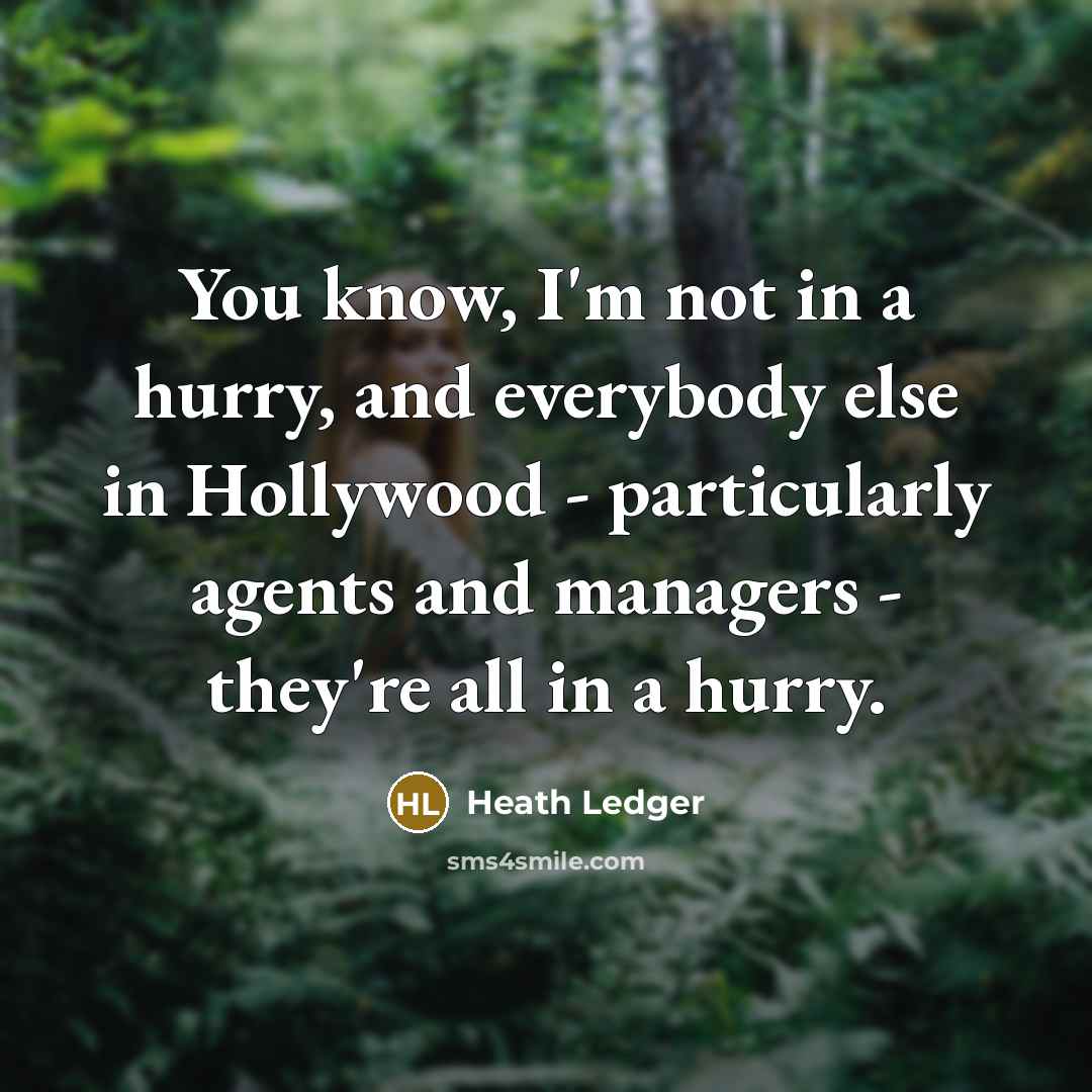 “You know, I'm not in a hurry, and everybody else in Hollywood - particularly agents and managers - they're all in a hurry.” quote by Heath Ledger