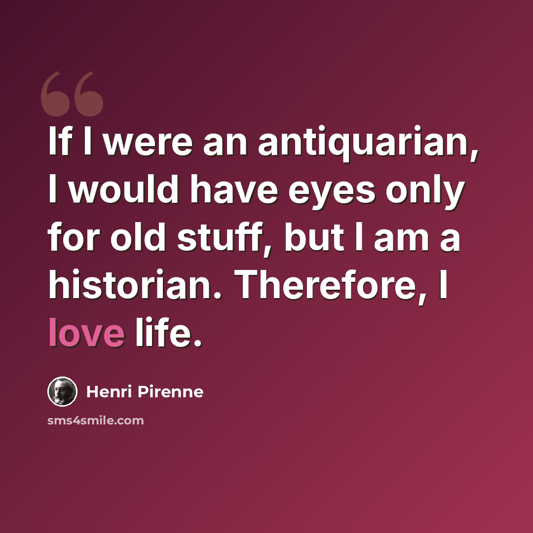 “If I were an antiquarian, I would have eyes only for old stuff, but I am a historian. Therefore, I love life.” quote by Henri Pirenne