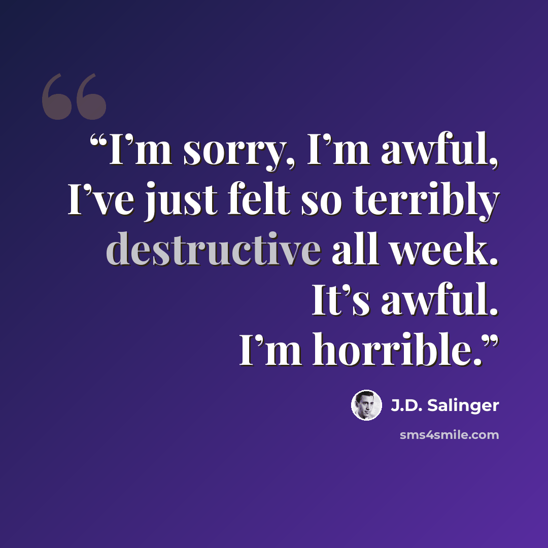 “I’m sorry, I’m awful, I’ve just felt so terribly destructive all week. It’s awful. I’m horrible.” quote by J.D. Salinger