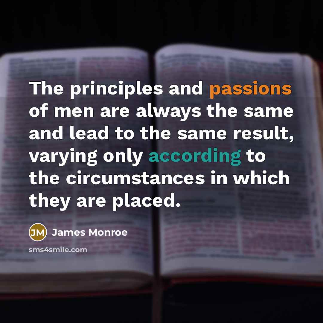 “The principles and passions of men are always the same and lead to the same result, varying only according to the circumstances in which they are placed.” quote by James Monroe