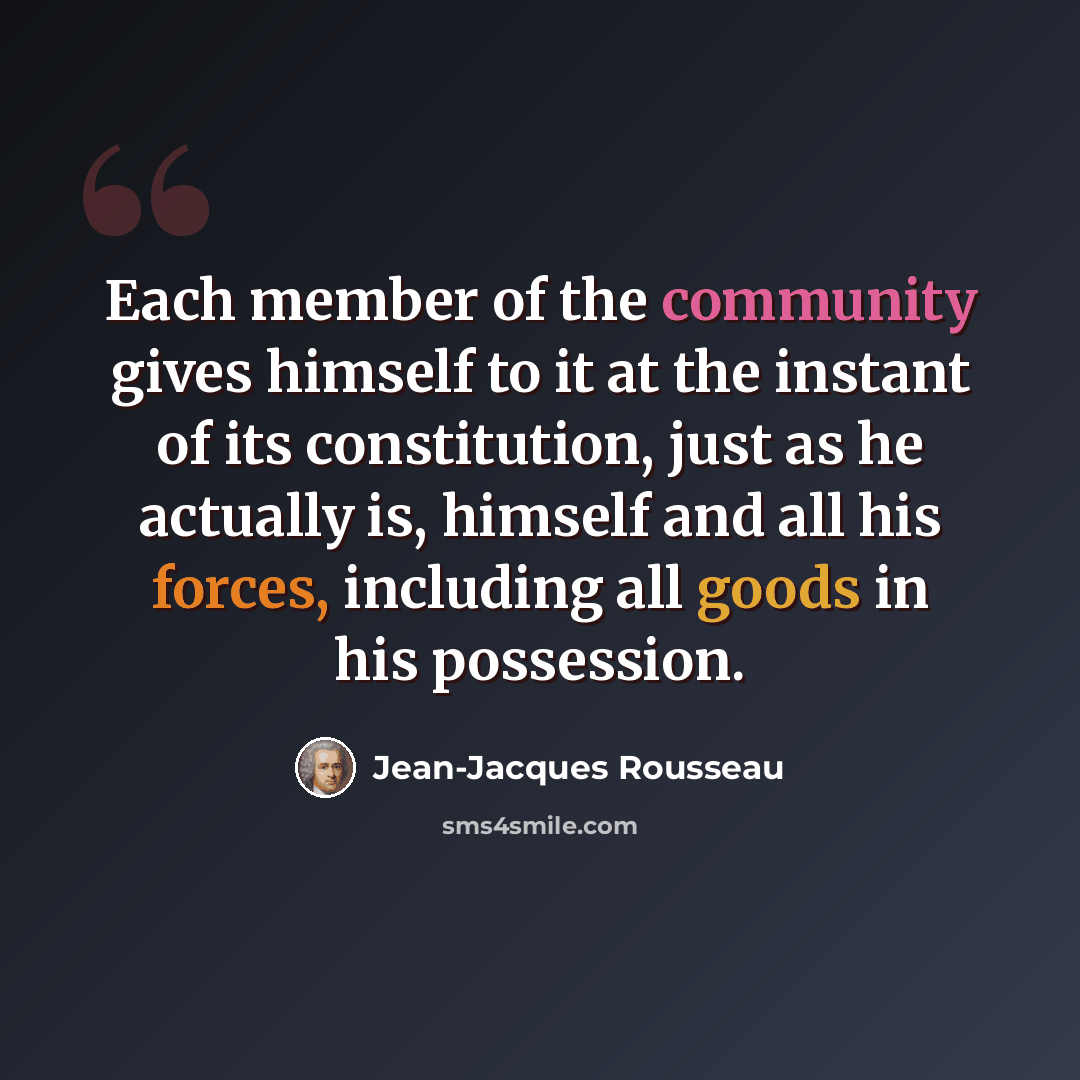 “Each member of the community gives himself to it at the instant of its constitution, just as he actually is, himself and all his forces, including all goods in his possession.” quote by Jean-Jacques Rousseau