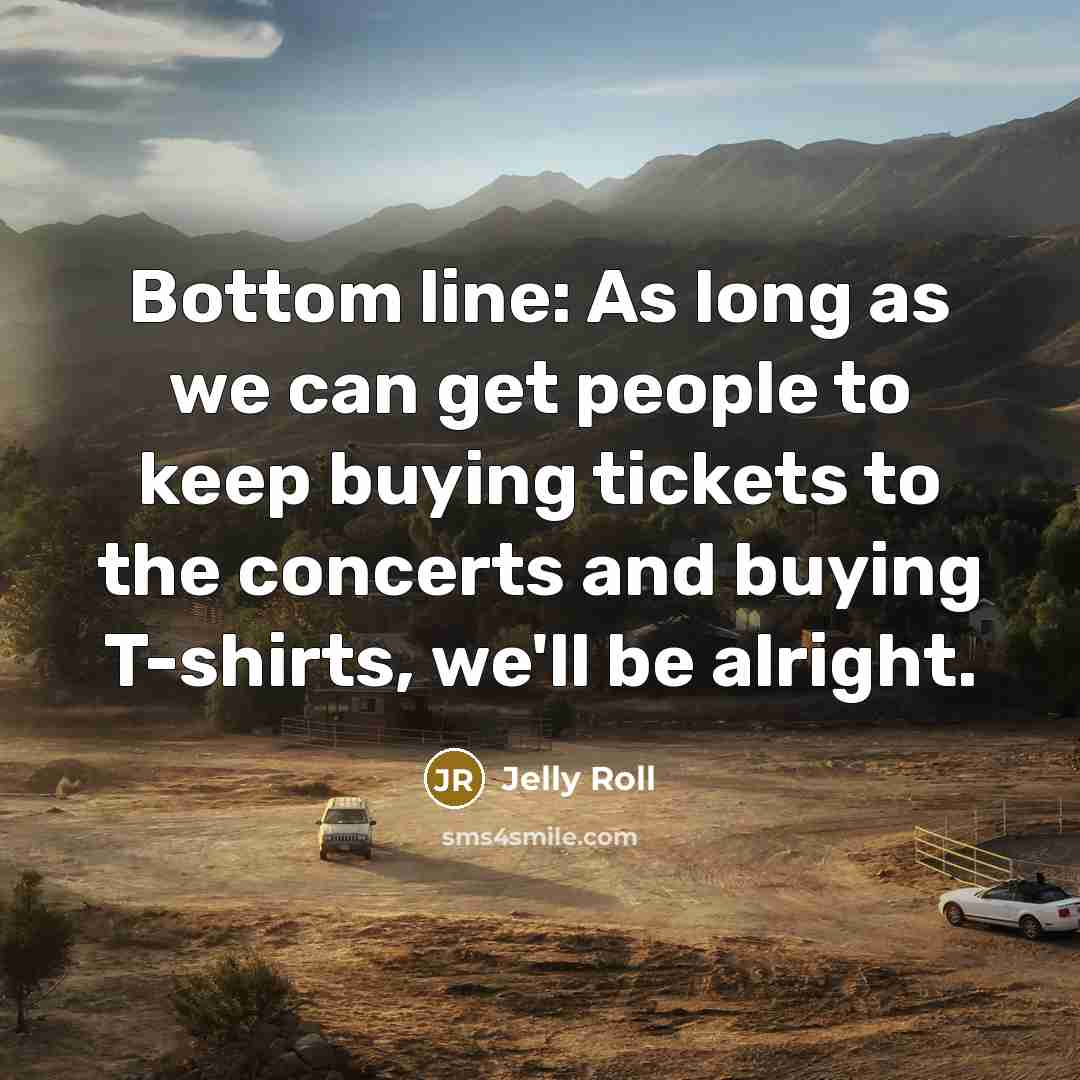 “Bottom line: As long as we can get people to keep buying tickets to the concerts and buying T-shirts, we'll be alright.” quote by Jelly Roll