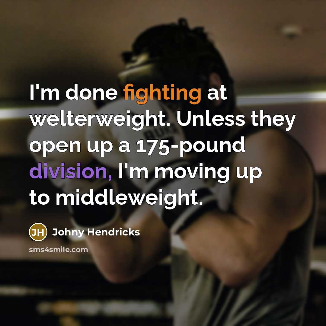 “I'm done fighting at welterweight. Unless they open up a 175-pound division, I'm moving up to middleweight.” quote by Johny Hendricks