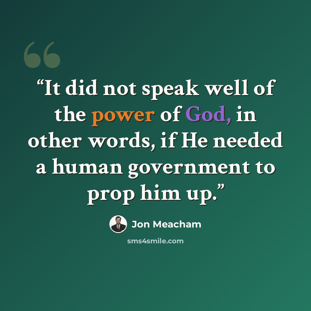 “It did not speak well of the power of God, in other words, if He needed a human government to prop him up.” quote by Jon Meacham