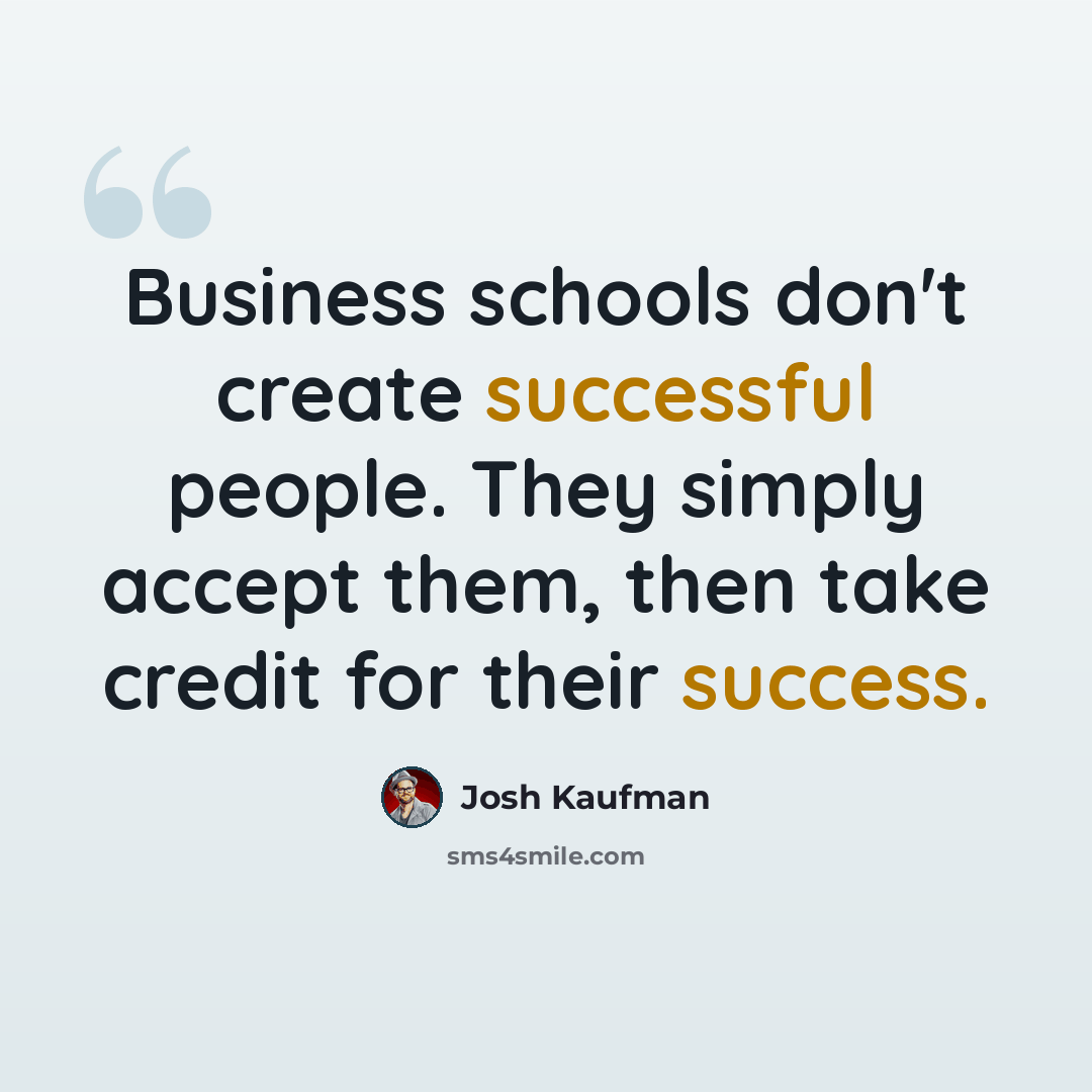 “Business schools don't create successful people. They simply accept them, then take credit for their success.” quote by Josh Kaufman
